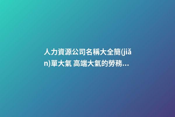 人力資源公司名稱大全簡(jiǎn)單大氣 高端大氣的勞務(wù)公司名字,起名之家